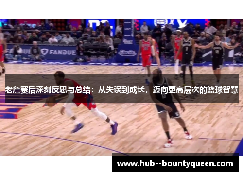 老詹赛后深刻反思与总结：从失误到成长，迈向更高层次的篮球智慧