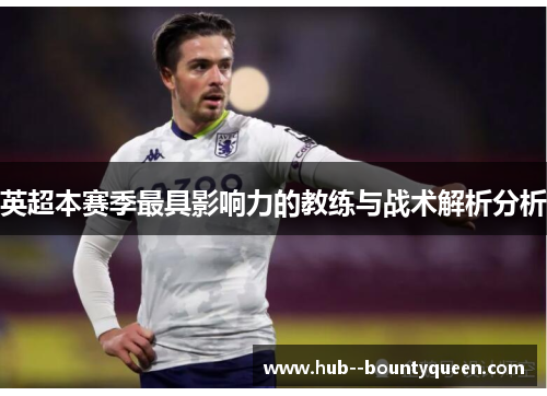 英超本赛季最具影响力的教练与战术解析分析