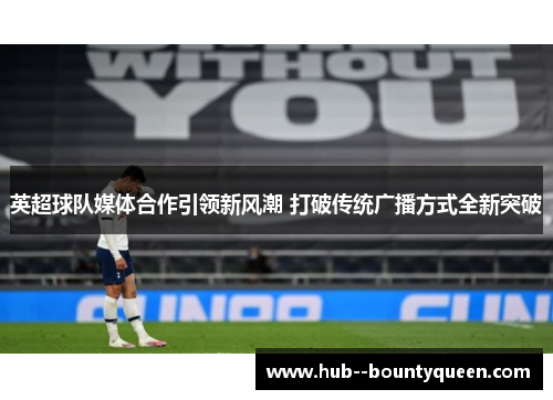 英超球队媒体合作引领新风潮 打破传统广播方式全新突破 英超球队媒体合作引领新风潮 打破传统广播方式全新突破