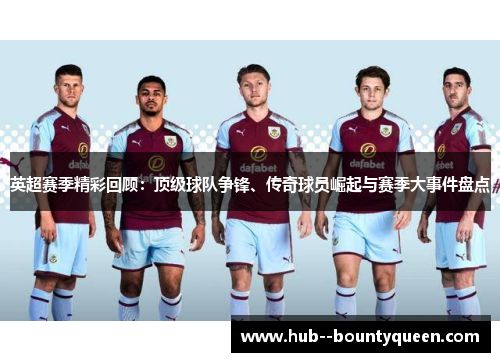 英超赛季精彩回顾：顶级球队争锋、传奇球员崛起与赛季大事件盘点