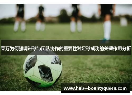 莱万为何强调进球与团队协作的重要性对足球成功的关键作用分析