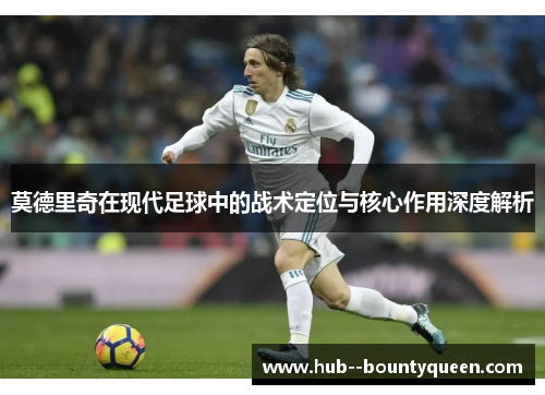 莫德里奇在现代足球中的战术定位与核心作用深度解析