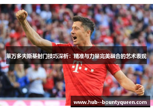 莱万多夫斯基射门技巧深析：精准与力量完美融合的艺术表现