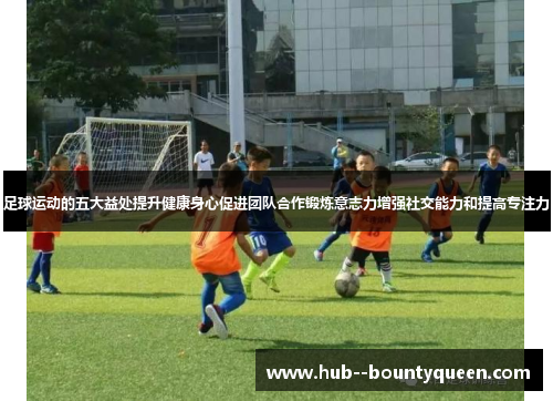 足球运动的五大益处提升健康身心促进团队合作锻炼意志力增强社交能力和提高专注力