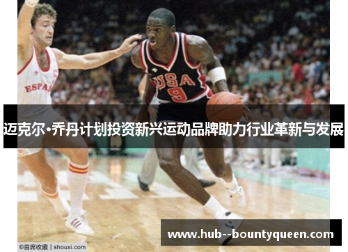 迈克尔·乔丹计划投资新兴运动品牌助力行业革新与发展 迈克尔·乔丹计划投资新兴运动品牌助力行业革新与发展