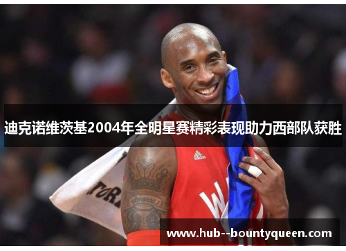迪克诺维茨基2004年全明星赛精彩表现助力西部队获胜 迪克诺维茨基2004年全明星赛精彩表现助力西部队获胜