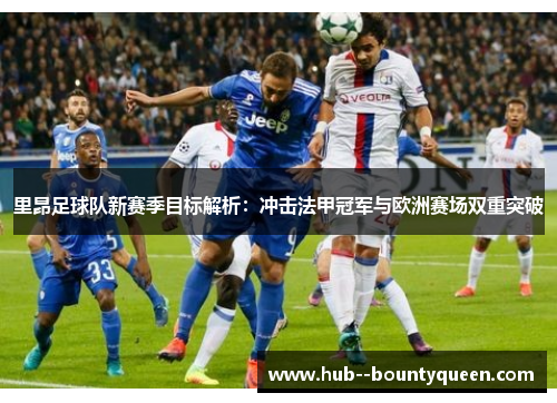 里昂足球队新赛季目标解析:冲击法甲冠军与欧洲赛场双重突破 里昂足球队新赛季目标解析:冲击法甲冠军与欧洲赛场双重突破