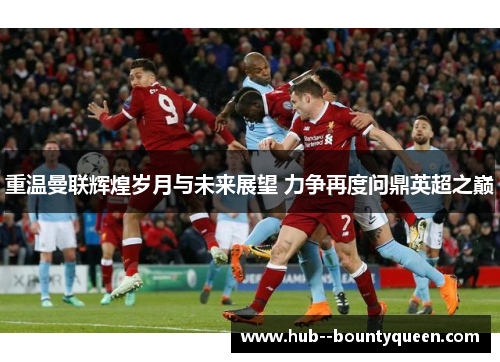 重温曼联辉煌岁月与未来展望 力争再度问鼎英超之巅 重温曼联辉煌岁月与未来展望 力争再度问鼎英超之巅