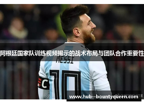 阿根廷国家队训练视频揭示的战术布局与团队合作重要性 阿根廷国家队训练视频揭示的战术布局与团队合作重要性