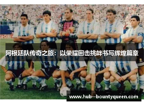 阿根廷队传奇之旅:以荣耀回击挑衅书写辉煌篇章 阿根廷队传奇之旅:以荣耀回击挑衅书写辉煌篇章