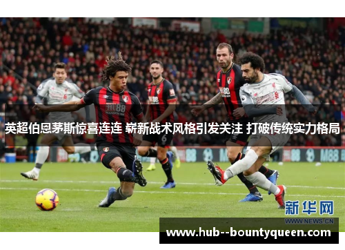 英超伯恩茅斯惊喜连连 崭新战术风格引发关注 打破传统实力格局 英超伯恩茅斯惊喜连连 崭新战术风格引发关注 打破传统实力格局