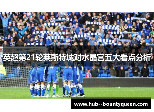 英超第21轮莱斯特城对水晶宫五大看点分析