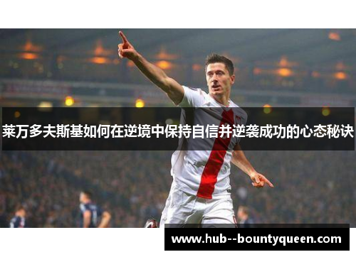 莱万多夫斯基如何在逆境中保持自信并逆袭成功的心态秘诀 莱万多夫斯基如何在逆境中保持自信并逆袭成功的心态秘诀