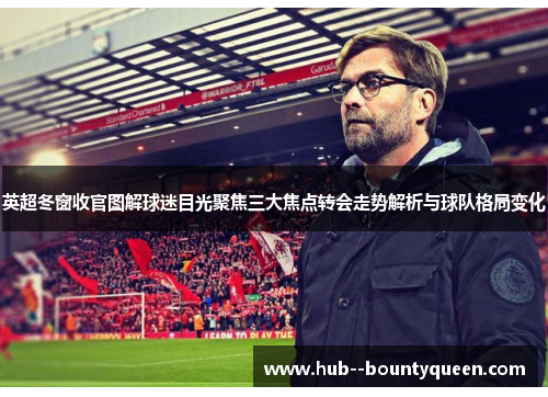 英超冬窗收官图解球迷目光聚焦三大焦点转会走势解析与球队格局变化