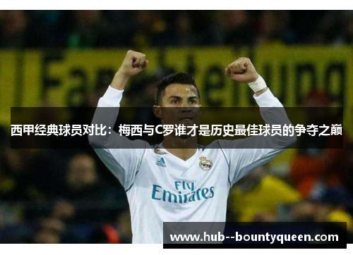 西甲经典球员对比:梅西与C罗谁才是历史最佳球员的争夺之巅 西甲经典球员对比:梅西与C罗谁才是历史最佳球员的争夺之巅