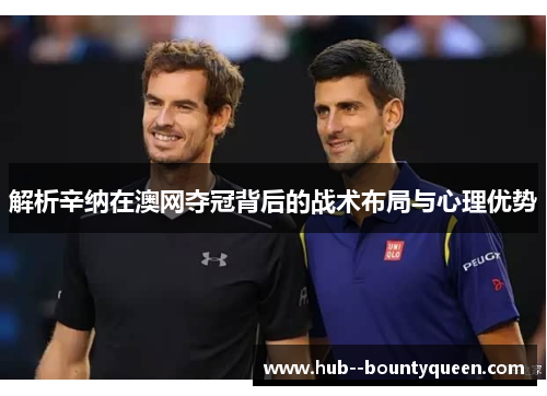 解析辛纳在澳网夺冠背后的战术布局与心理优势 解析辛纳在澳网夺冠背后的战术布局与心理优势