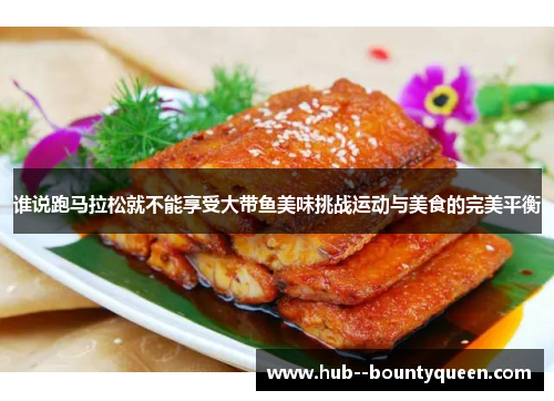 谁说跑马拉松就不能享受大带鱼美味挑战运动与美食的完美平衡 谁说跑马拉松就不能享受大带鱼美味挑战运动与美食的完美平衡