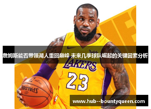 詹姆斯能否带领湖人重回巅峰 未来几季球队崛起的关键因素分析