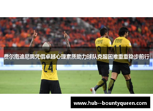 费尔南迪尼奥凭借卓越心理素质助力球队克服困难重重稳步前行 费尔南迪尼奥凭借卓越心理素质助力球队克服困难重重稳步前行