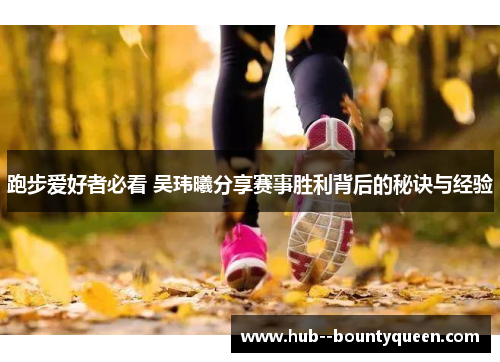 跑步爱好者必看 吴玮曦分享赛事胜利背后的秘诀与经验