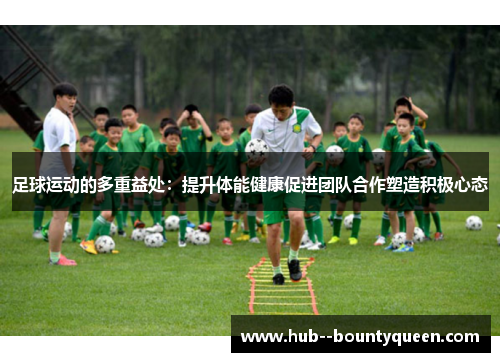 足球运动的多重益处:提升体能健康促进团队合作塑造积极心态 足球运动的多重益处:提升体能健康促进团队合作塑造积极心态