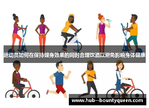 运动员如何在保持健身效果的同时合理饮酒以避免影响身体健康