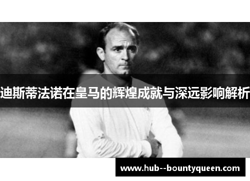 迪斯蒂法诺在皇马的辉煌成就与深远影响解析
