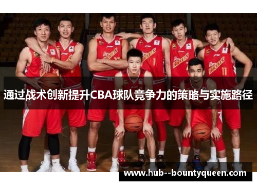 通过战术创新提升CBA球队竞争力的策略与实施路径 通过战术创新提升CBA球队竞争力的策略与实施路径