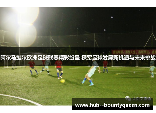 阿尔马维尔欧洲足球联赛精彩纷呈 探索足球发展新机遇与未来挑战