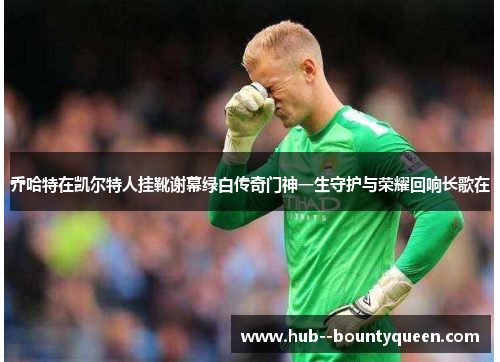 乔哈特在凯尔特人挂靴谢幕绿白传奇门神一生守护与荣耀回响长歌在 乔哈特在凯尔特人挂靴谢幕绿白传奇门神一生守护与荣耀回响长歌在