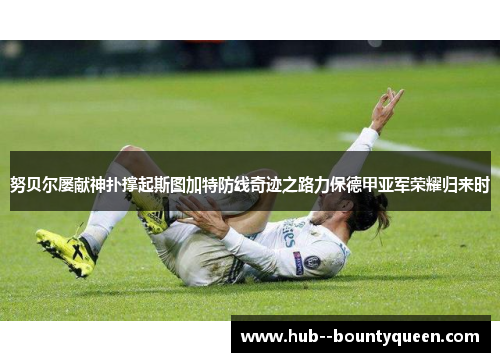 努贝尔屡献神扑撑起斯图加特防线奇迹之路力保德甲亚军荣耀归来时