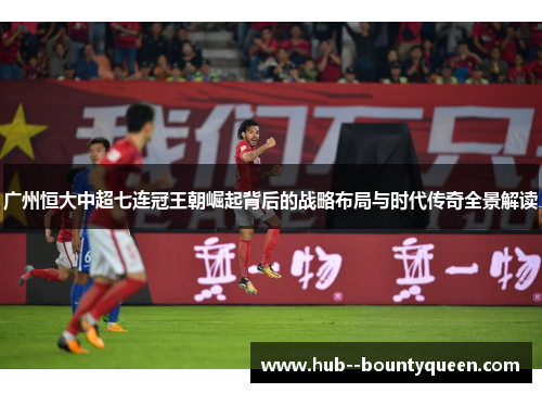 广州恒大中超七连冠王朝崛起背后的战略布局与时代传奇全景解读