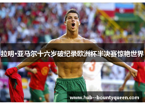 拉明·亚马尔十六岁破纪录欧洲杯半决赛惊艳世界