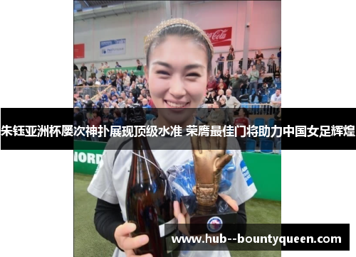 朱钰亚洲杯屡次神扑展现顶级水准 荣膺最佳门将助力中国女足辉煌 朱钰亚洲杯屡次神扑展现顶级水准 荣膺最佳门将助力中国女足辉煌