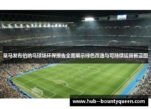 皇马发布伯纳乌球场环保报告全面展示绿色改造与可持续运营新蓝图 皇马发布伯纳乌球场环保报告全面展示绿色改造与可持续运营新蓝图