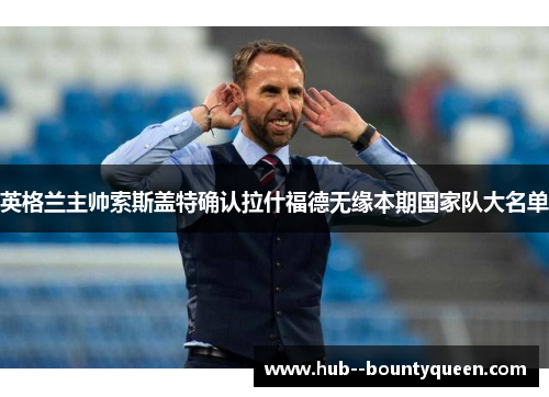 英格兰主帅索斯盖特确认拉什福德无缘本期国家队大名单 英格兰主帅索斯盖特确认拉什福德无缘本期国家队大名单