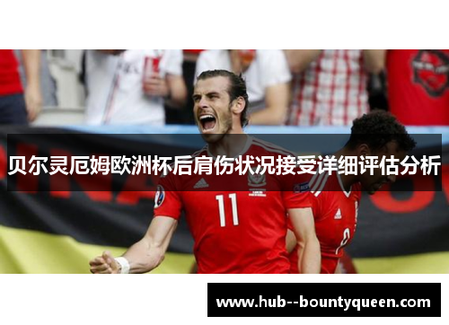 贝尔灵厄姆欧洲杯后肩伤状况接受详细评估分析 贝尔灵厄姆欧洲杯后肩伤状况接受详细评估分析