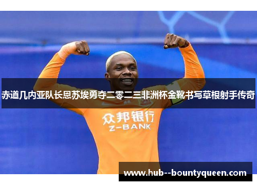 赤道几内亚队长恩苏埃勇夺二零二三非洲杯金靴书写草根射手传奇 赤道几内亚队长恩苏埃勇夺二零二三非洲杯金靴书写草根射手传奇