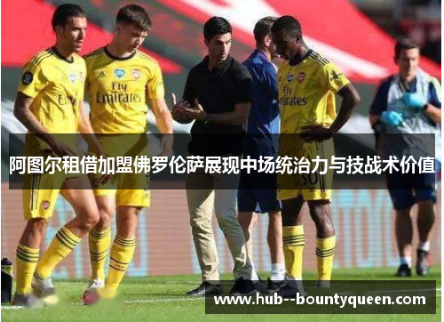 阿图尔租借加盟佛罗伦萨展现中场统治力与技战术价值