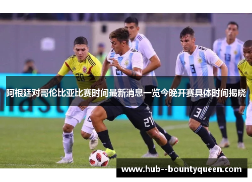 阿根廷对哥伦比亚比赛时间最新消息一览今晚开赛具体时间揭晓