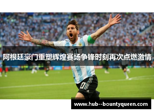 阿根廷豪门重塑辉煌赛场争锋时刻再次点燃激情