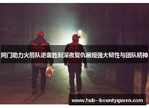 阿门助力火箭队逆袭胜利深夜复仇展现强大韧性与团队精神