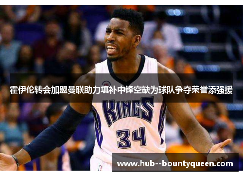 霍伊伦转会加盟曼联助力填补中锋空缺为球队争夺荣誉添强援