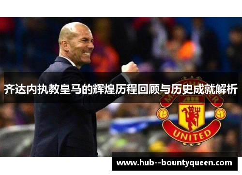 齐达内执教皇马的辉煌历程回顾与历史成就解析