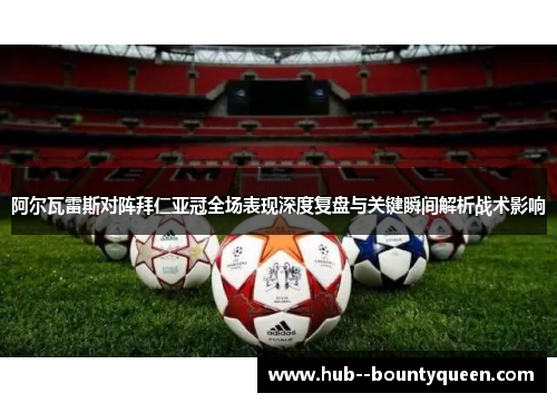 阿尔瓦雷斯对阵拜仁亚冠全场表现深度复盘与关键瞬间解析战术影响