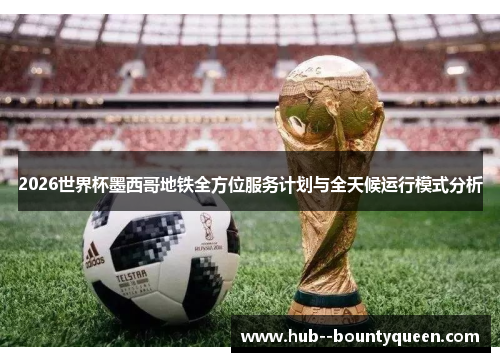 2026世界杯墨西哥地铁全方位服务计划与全天候运行模式分析