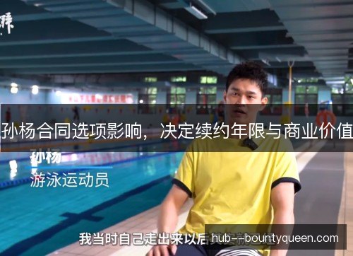 孙杨合同选项影响，决定续约年限与商业价值