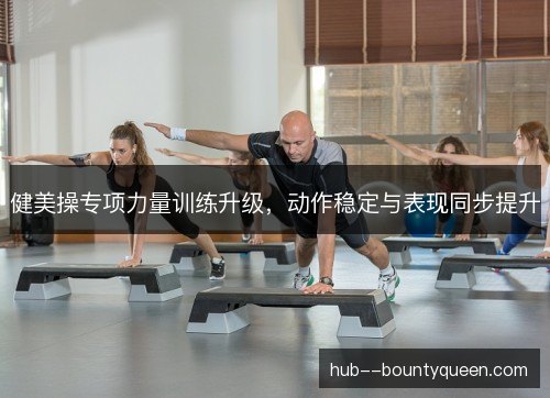 健美操专项力量训练升级，动作稳定与表现同步提升