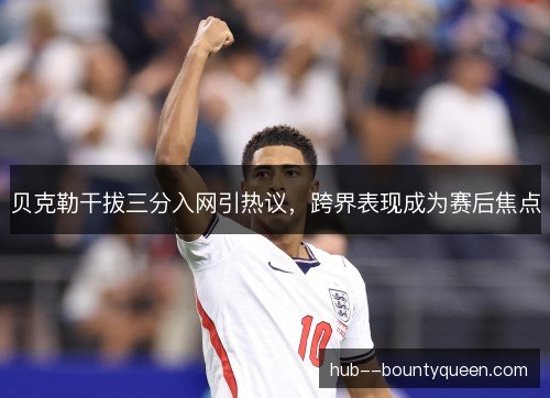 贝克勒干拔三分入网引热议,跨界表现成为赛后焦点 贝克勒干拔三分入网引热议,跨界表现成为赛后焦点