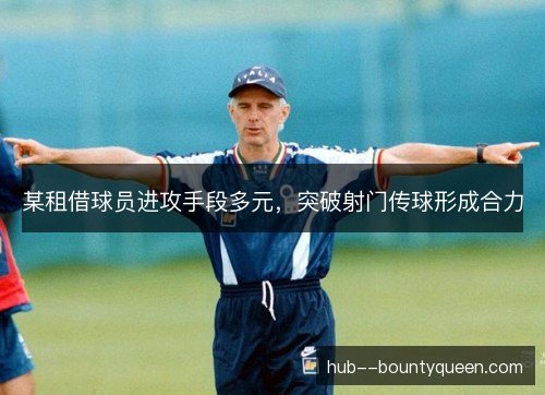 某租借球员进攻手段多元,突破射门传球形成合力 某租借球员进攻手段多元,突破射门传球形成合力